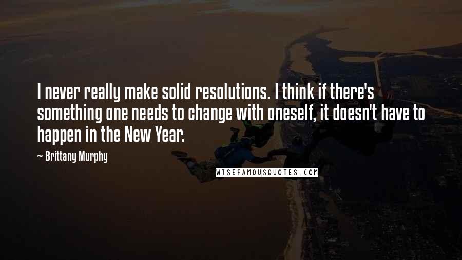 Brittany Murphy Quotes: I never really make solid resolutions. I think if there's something one needs to change with oneself, it doesn't have to happen in the New Year.