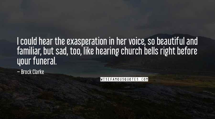 Brock Clarke Quotes: I could hear the exasperation in her voice, so beautiful and familiar, but sad, too, like hearing church bells right before your funeral.