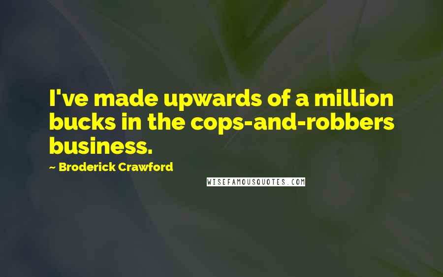 Broderick Crawford Quotes: I've made upwards of a million bucks in the cops-and-robbers business.