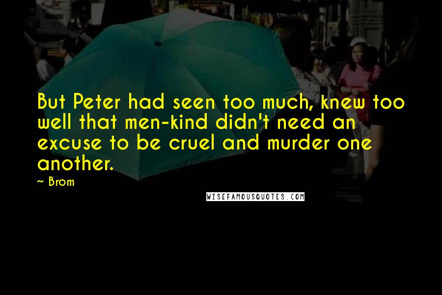 Brom Quotes: But Peter had seen too much, knew too well that men-kind didn't need an excuse to be cruel and murder one another.