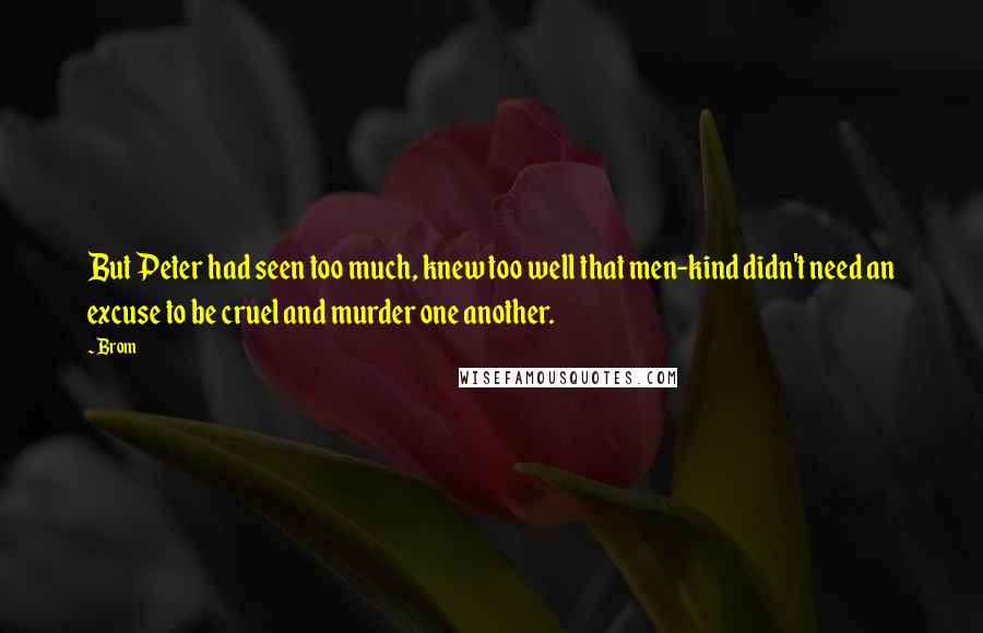 Brom Quotes: But Peter had seen too much, knew too well that men-kind didn't need an excuse to be cruel and murder one another.