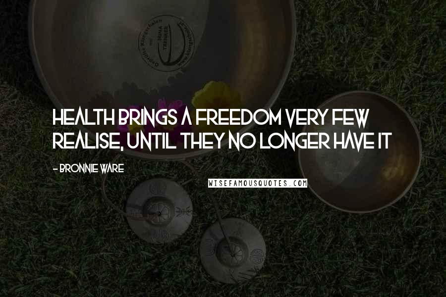 Bronnie Ware Quotes: Health brings a freedom very few realise, until they no longer have it