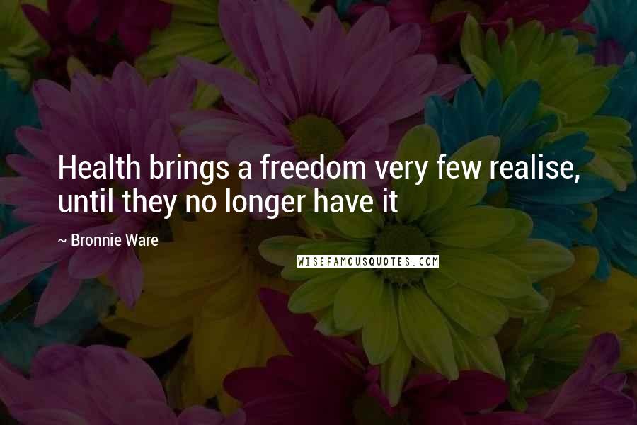 Bronnie Ware Quotes: Health brings a freedom very few realise, until they no longer have it