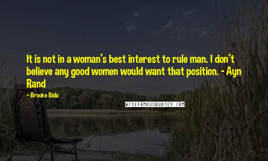 Brooke Bida Quotes: It is not in a woman's best interest to rule man. I don't believe any good women would want that position. - Ayn Rand