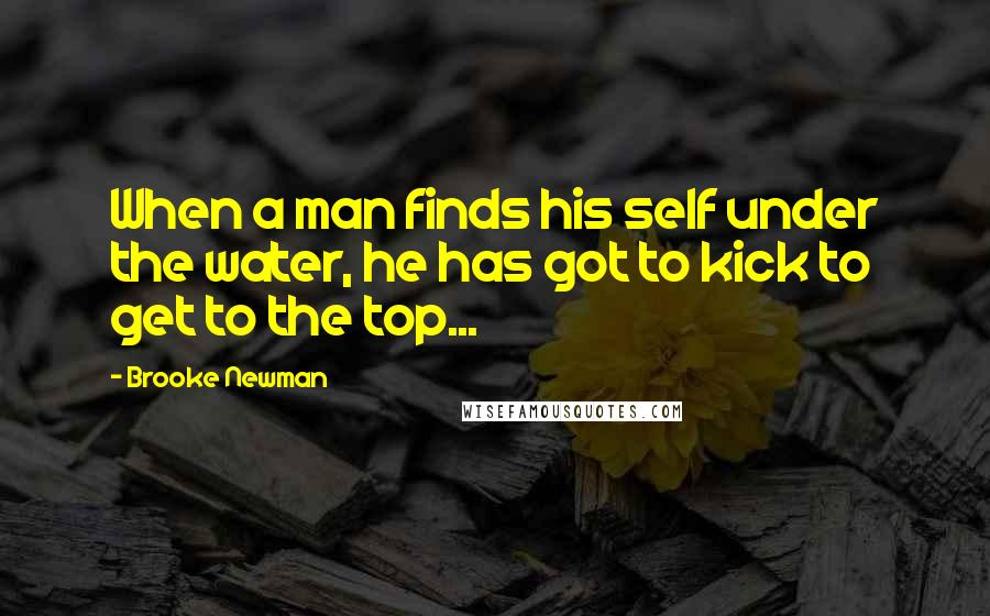 Brooke Newman Quotes: When a man finds his self under the water, he has got to kick to get to the top...