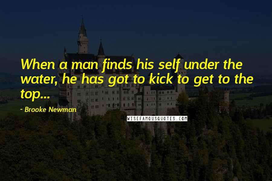 Brooke Newman Quotes: When a man finds his self under the water, he has got to kick to get to the top...