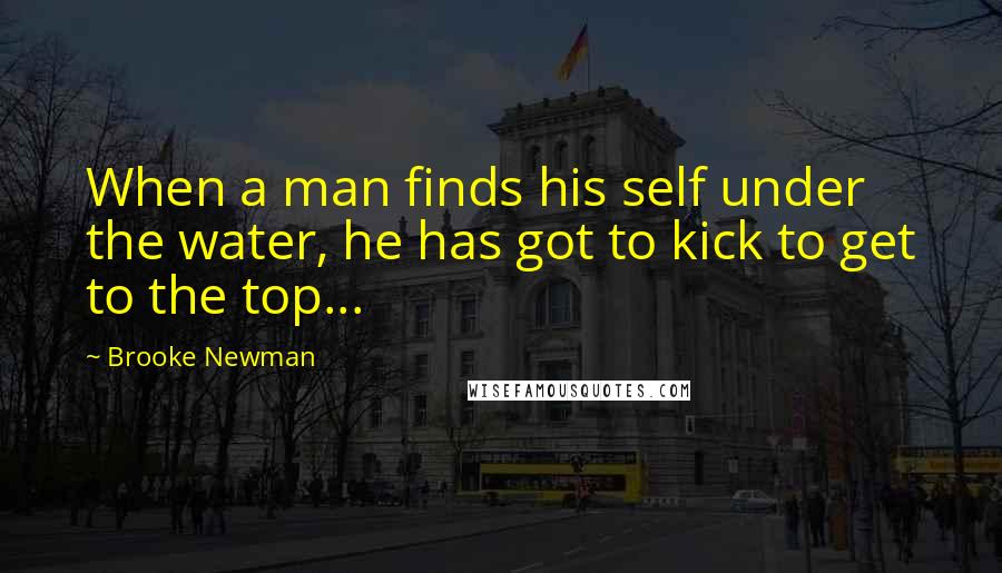 Brooke Newman Quotes: When a man finds his self under the water, he has got to kick to get to the top...