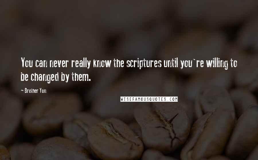 Brother Yun Quotes: You can never really know the scriptures until you're willing to be changed by them.