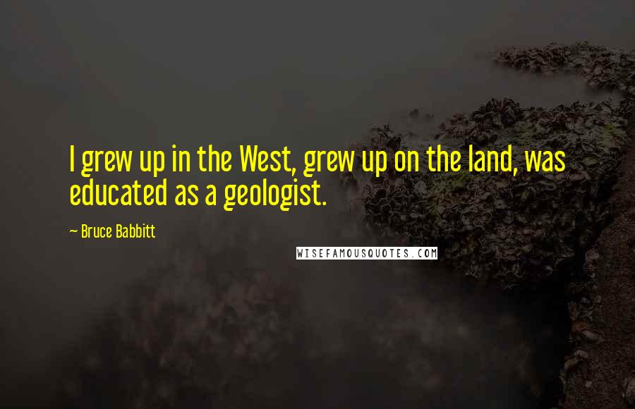 Bruce Babbitt Quotes: I grew up in the West, grew up on the land, was educated as a geologist.