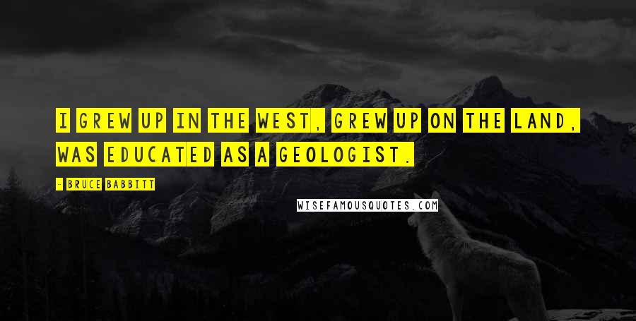 Bruce Babbitt Quotes: I grew up in the West, grew up on the land, was educated as a geologist.