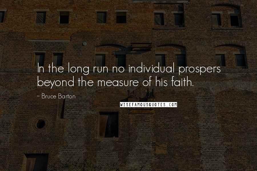 Bruce Barton Quotes: In the long run no individual prospers beyond the measure of his faith.