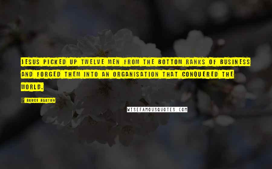 Bruce Barton Quotes: Jesus picked up twelve men from the bottom ranks of business and forged them into an organisation that conquered the world.