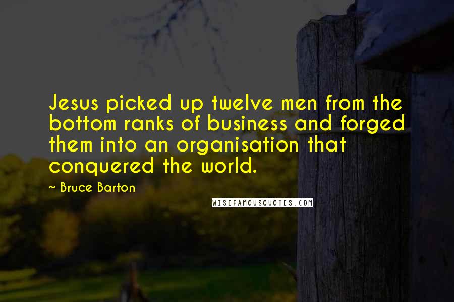 Bruce Barton Quotes: Jesus picked up twelve men from the bottom ranks of business and forged them into an organisation that conquered the world.