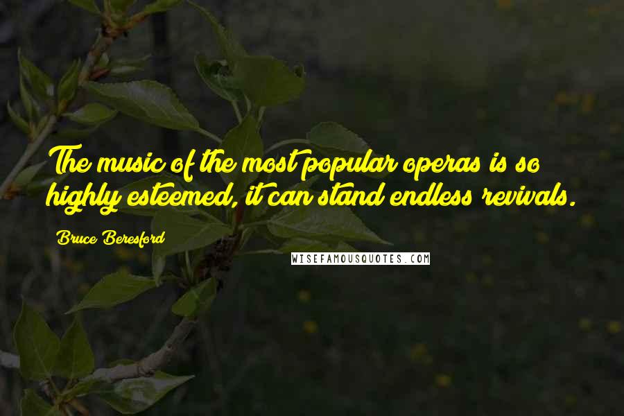 Bruce Beresford Quotes: The music of the most popular operas is so highly esteemed, it can stand endless revivals.