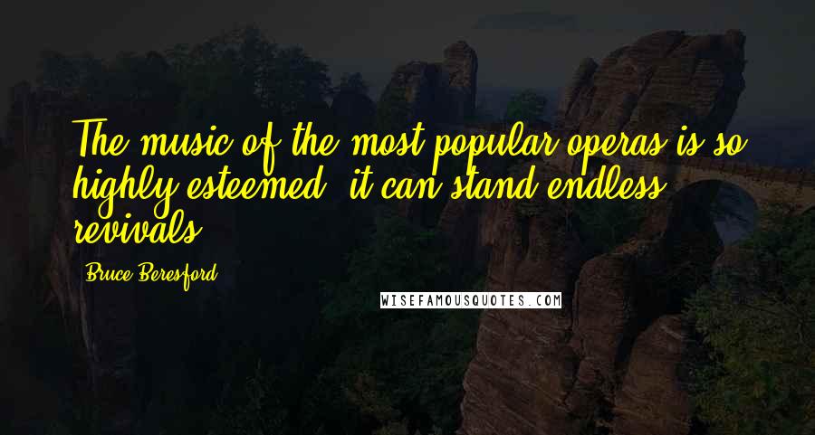 Bruce Beresford Quotes: The music of the most popular operas is so highly esteemed, it can stand endless revivals.