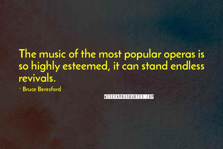 Bruce Beresford Quotes: The music of the most popular operas is so highly esteemed, it can stand endless revivals.