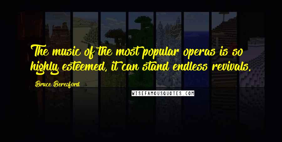 Bruce Beresford Quotes: The music of the most popular operas is so highly esteemed, it can stand endless revivals.