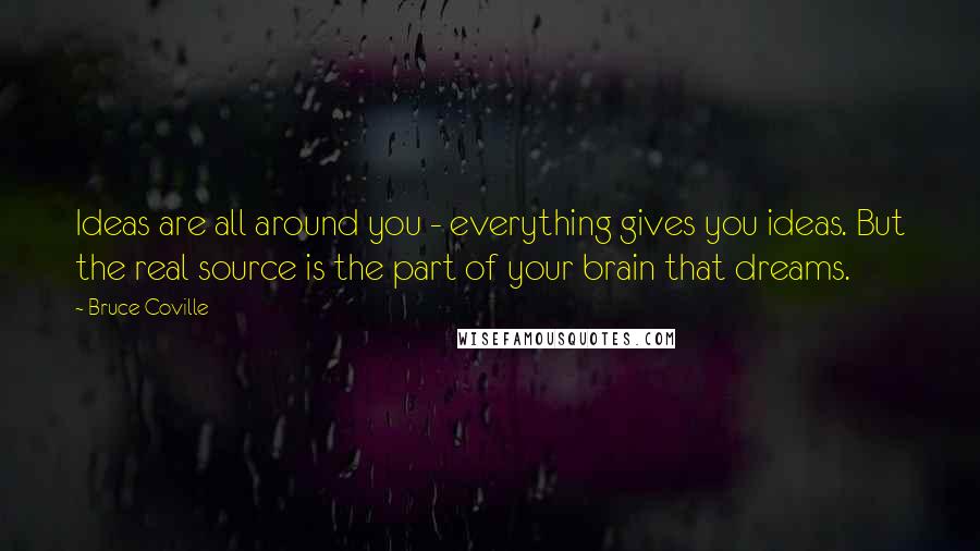 Bruce Coville Quotes: Ideas are all around you - everything gives you ideas. But the real source is the part of your brain that dreams.