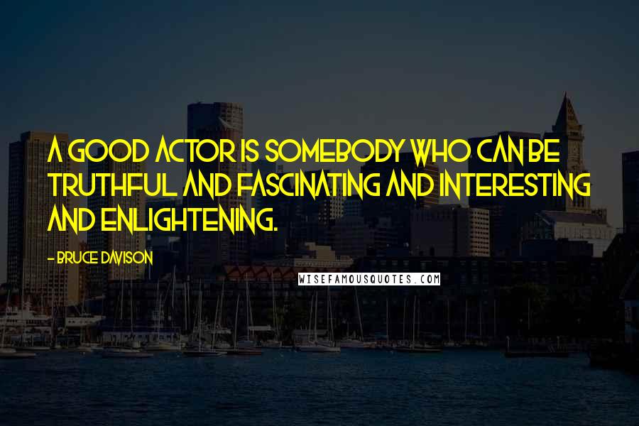 Bruce Davison Quotes: A good actor is somebody who can be truthful and fascinating and interesting and enlightening.