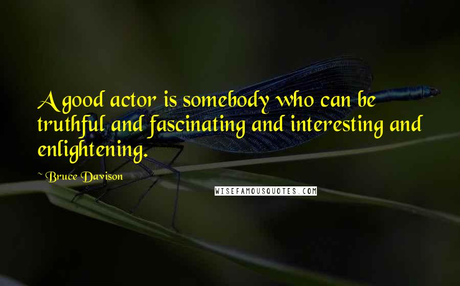 Bruce Davison Quotes: A good actor is somebody who can be truthful and fascinating and interesting and enlightening.