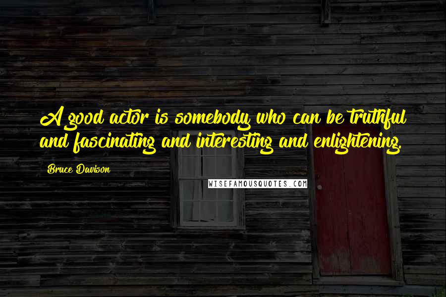 Bruce Davison Quotes: A good actor is somebody who can be truthful and fascinating and interesting and enlightening.