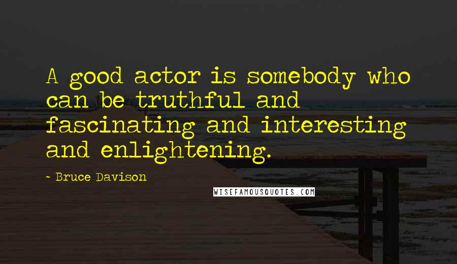 Bruce Davison Quotes: A good actor is somebody who can be truthful and fascinating and interesting and enlightening.