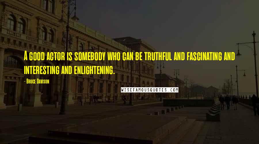 Bruce Davison Quotes: A good actor is somebody who can be truthful and fascinating and interesting and enlightening.