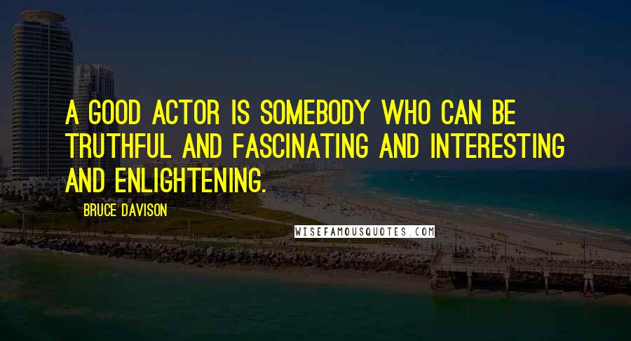 Bruce Davison Quotes: A good actor is somebody who can be truthful and fascinating and interesting and enlightening.