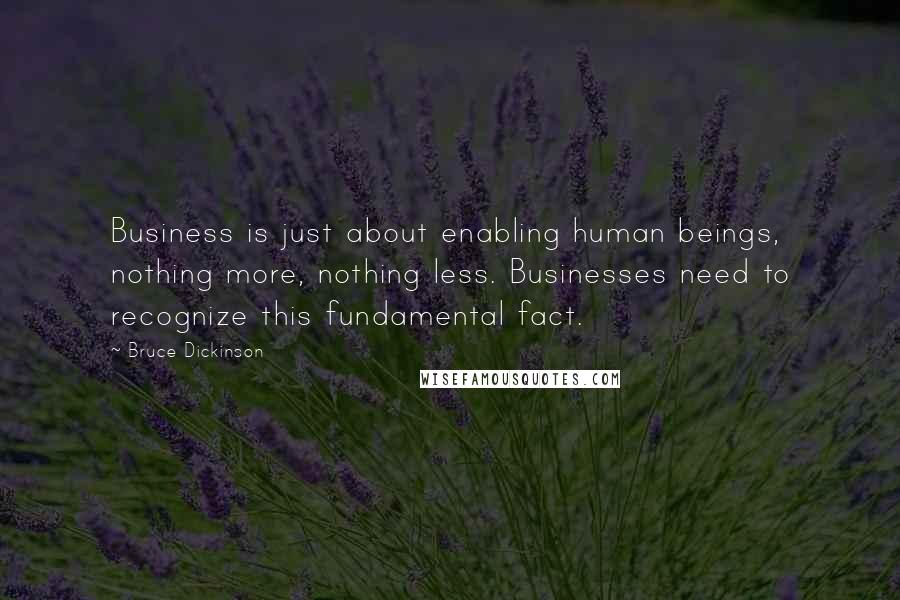 Bruce Dickinson Quotes: Business is just about enabling human beings, nothing more, nothing less. Businesses need to recognize this fundamental fact.