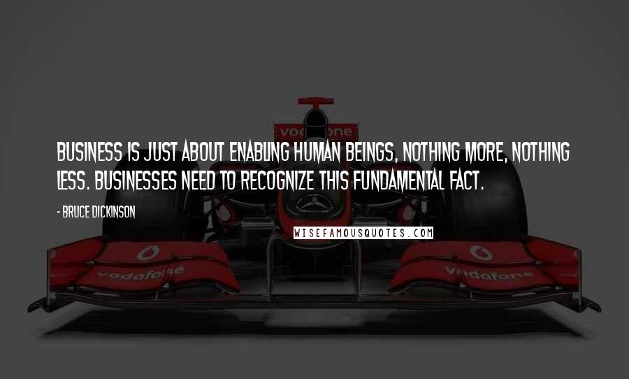 Bruce Dickinson Quotes: Business is just about enabling human beings, nothing more, nothing less. Businesses need to recognize this fundamental fact.