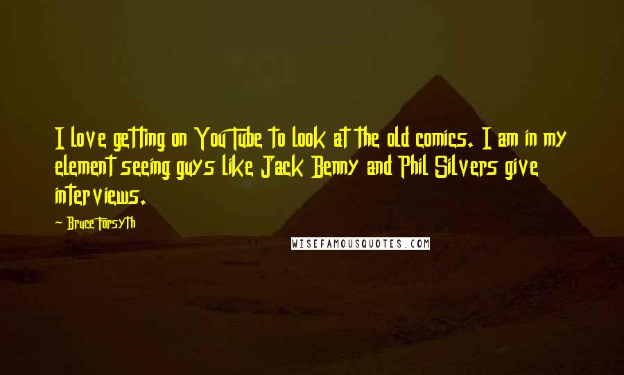 Bruce Forsyth Quotes: I love getting on You Tube to look at the old comics. I am in my element seeing guys like Jack Benny and Phil Silvers give interviews.