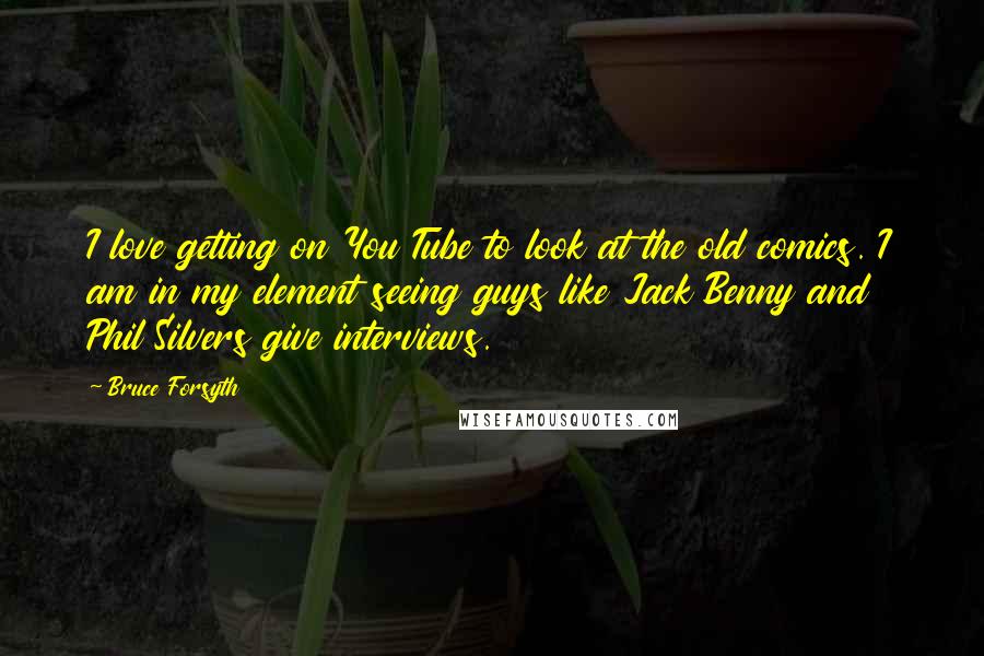 Bruce Forsyth Quotes: I love getting on You Tube to look at the old comics. I am in my element seeing guys like Jack Benny and Phil Silvers give interviews.