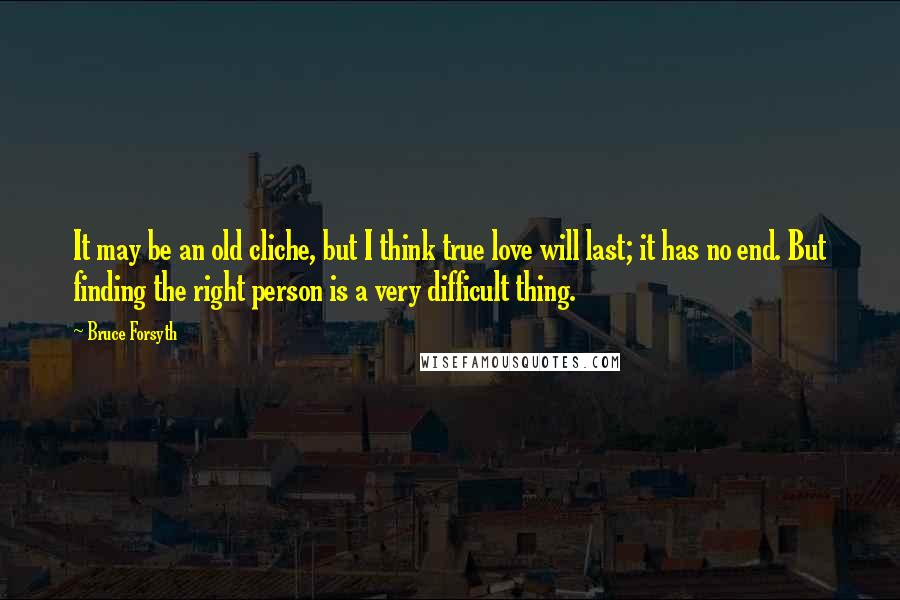 Bruce Forsyth Quotes: It may be an old cliche, but I think true love will last; it has no end. But finding the right person is a very difficult thing.