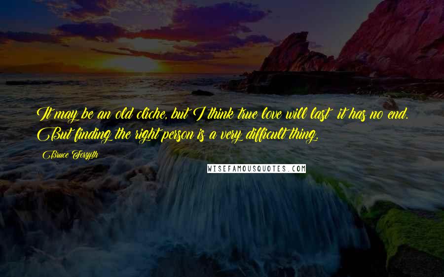 Bruce Forsyth Quotes: It may be an old cliche, but I think true love will last; it has no end. But finding the right person is a very difficult thing.