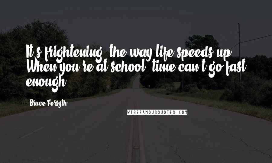 Bruce Forsyth Quotes: It's frightening, the way life speeds up. When you're at school, time can't go fast enough.