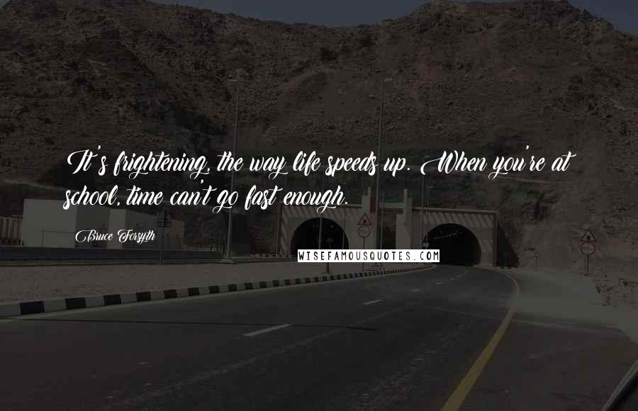 Bruce Forsyth Quotes: It's frightening, the way life speeds up. When you're at school, time can't go fast enough.