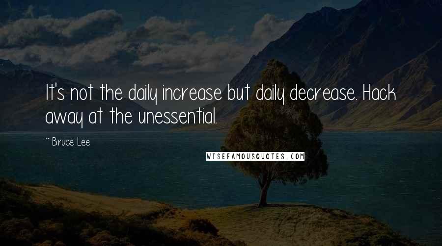 Bruce Lee Quotes: It's not the daily increase but daily decrease. Hack away at the unessential.