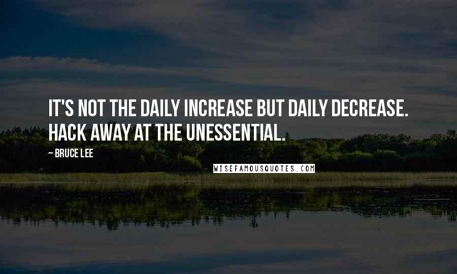 Bruce Lee Quotes: It's not the daily increase but daily decrease. Hack away at the unessential.