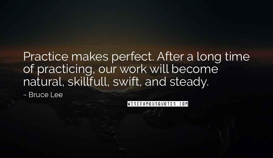 Bruce Lee Quotes: Practice makes perfect. After a long time of practicing, our work will become natural, skillfull, swift, and steady.