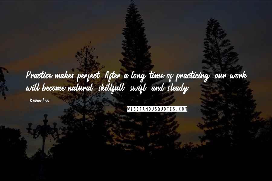 Bruce Lee Quotes: Practice makes perfect. After a long time of practicing, our work will become natural, skillfull, swift, and steady.