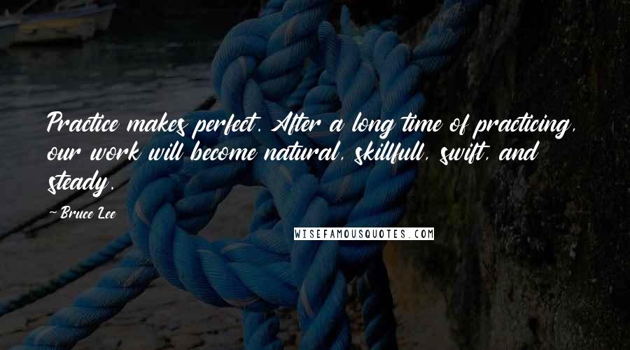 Bruce Lee Quotes: Practice makes perfect. After a long time of practicing, our work will become natural, skillfull, swift, and steady.