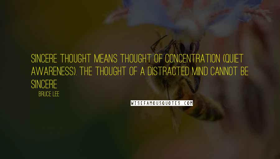 Bruce Lee Quotes: Sincere thought means thought of concentration (quiet awareness). The thought of a distracted mind cannot be sincere