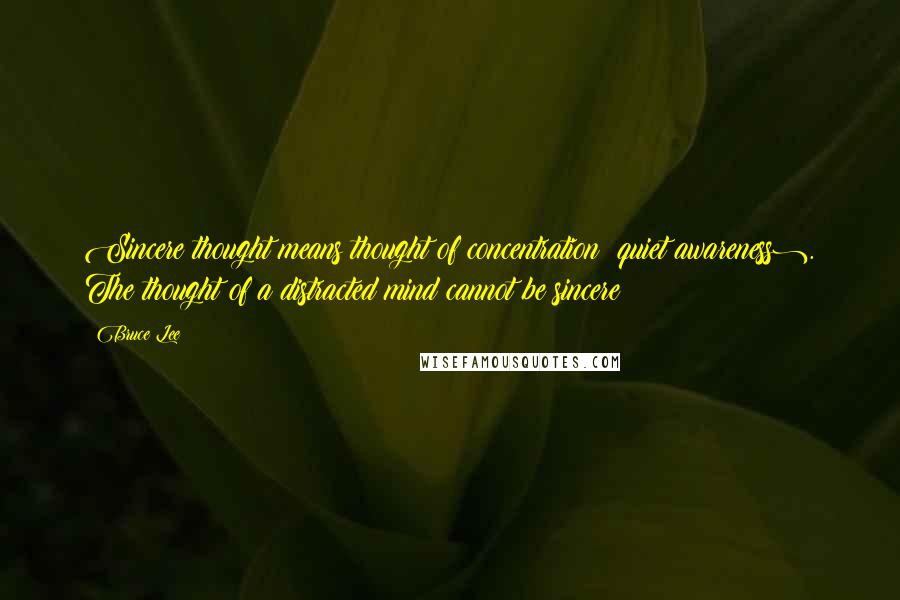 Bruce Lee Quotes: Sincere thought means thought of concentration (quiet awareness). The thought of a distracted mind cannot be sincere