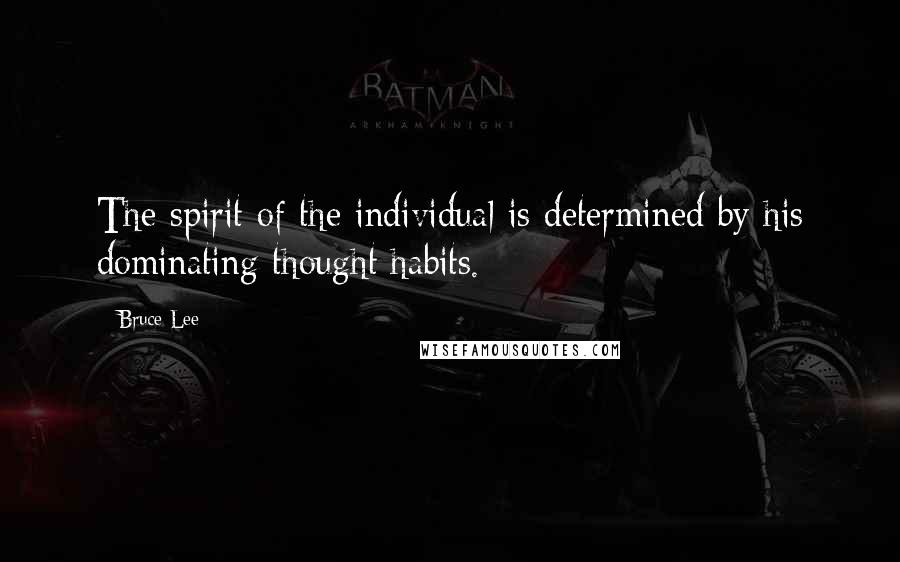 Bruce Lee Quotes: The spirit of the individual is determined by his dominating thought habits.