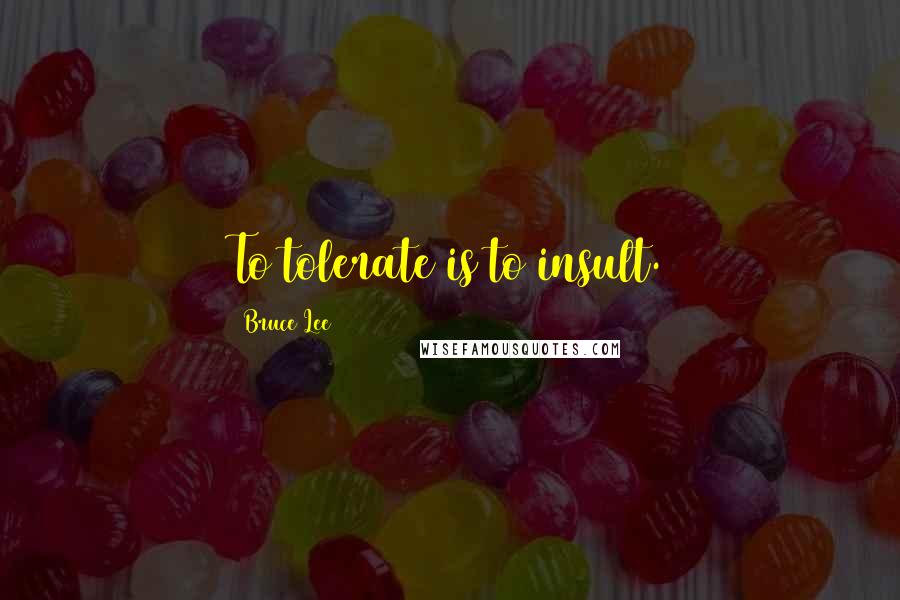 Bruce Lee Quotes: To tolerate is to insult.