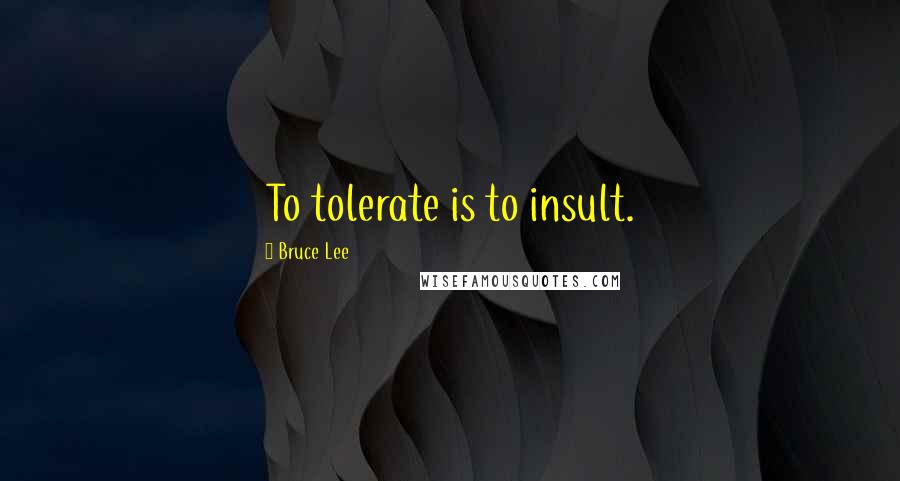 Bruce Lee Quotes: To tolerate is to insult.