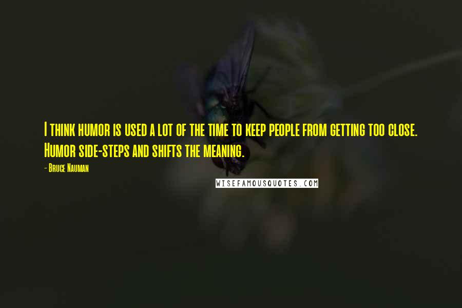 Bruce Nauman Quotes: I think humor is used a lot of the time to keep people from getting too close. Humor side-steps and shifts the meaning.