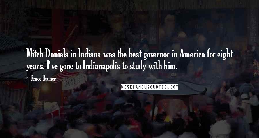 Bruce Rauner Quotes: Mitch Daniels in Indiana was the best governor in America for eight years. I've gone to Indianapolis to study with him.