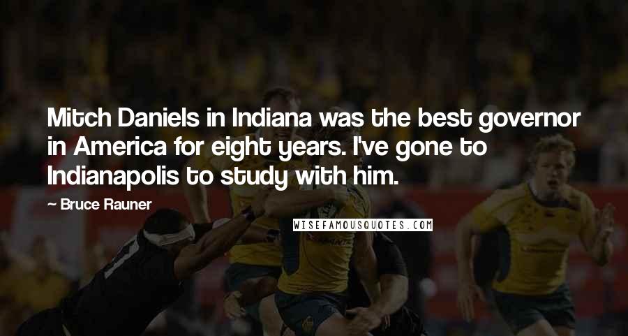 Bruce Rauner Quotes: Mitch Daniels in Indiana was the best governor in America for eight years. I've gone to Indianapolis to study with him.