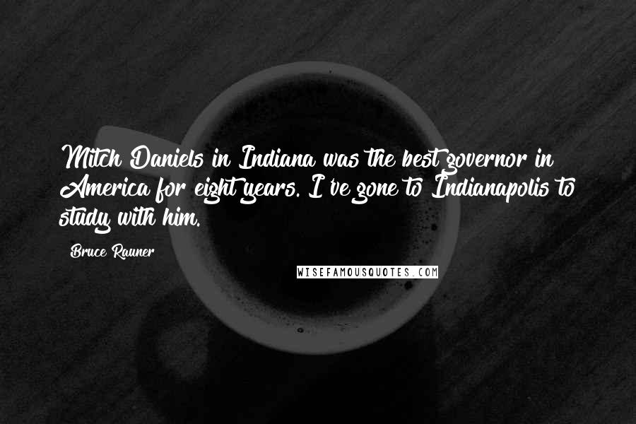 Bruce Rauner Quotes: Mitch Daniels in Indiana was the best governor in America for eight years. I've gone to Indianapolis to study with him.